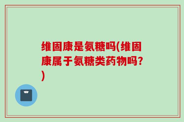 维固康是氨糖吗(维固康属于氨糖类药物吗？)