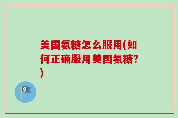 美国氨糖怎么服用(如何正确服用美国氨糖？)
