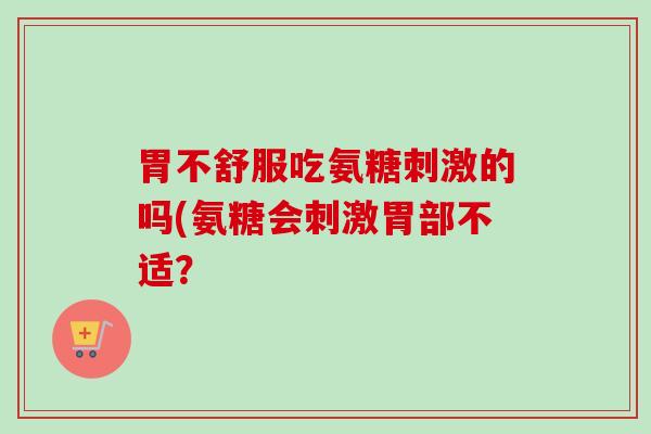 胃不舒服吃氨糖刺激的吗(氨糖会刺激胃部不适? 胃不舒服吃氨糖刺激的吗(氨糖会刺激胃部不适?