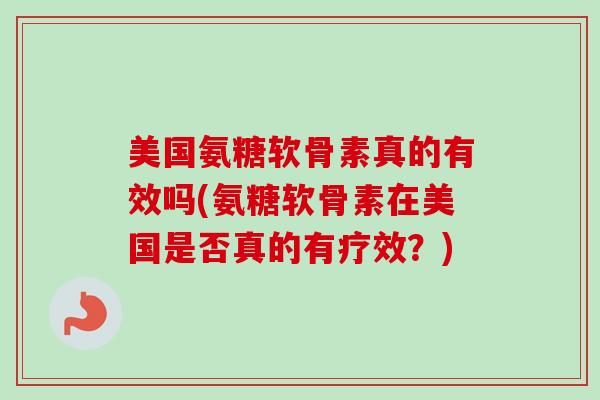 美国氨糖软骨素真的有效吗(氨糖软骨素在美国是否真的有疗效？)