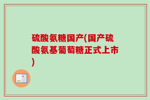 硫酸氨糖国产(国产硫酸氨基葡萄糖正式上市)