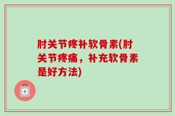 肘关节疼补软骨素(肘关节疼痛，补充软骨素是好方法)