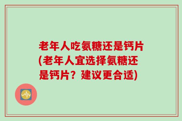 老年人吃氨糖还是钙片(老年人宜选择氨糖还是钙片？建议更合适)