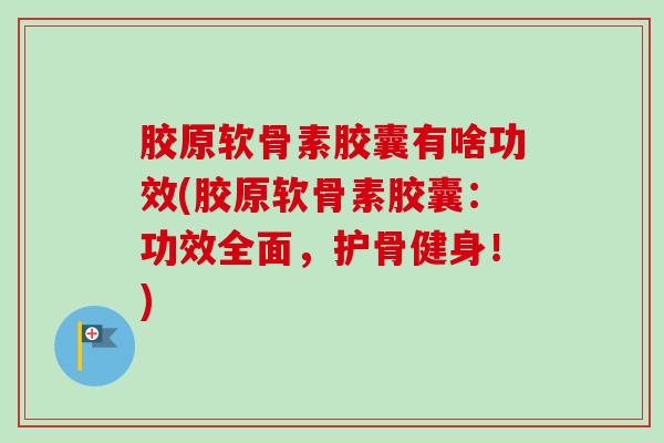 胶原软骨素胶囊有啥功效(胶原软骨素胶囊：功效全面，护骨健身！)