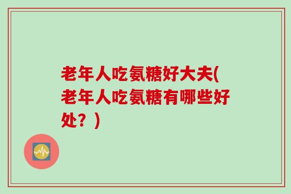 老年人吃氨糖好大夫(老年人吃氨糖有哪些好处？)