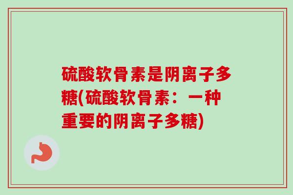 硫酸软骨素是阴离子多糖(硫酸软骨素：一种重要的阴离子多糖)