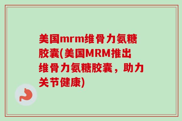 美国mrm维骨力氨糖胶囊(美国MRM推出维骨力氨糖胶囊，助力关节健康)