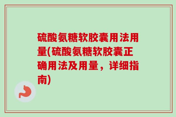 硫酸氨糖软胶囊用法用量(硫酸氨糖软胶囊正确用法及用量，详细指南)