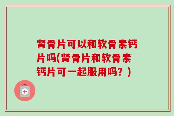 肾骨片可以和软骨素钙片吗(肾骨片和软骨素钙片可一起服用吗？)