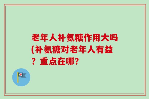 老年人补氨糖作用大吗(补氨糖对老年人有益？重点在哪？