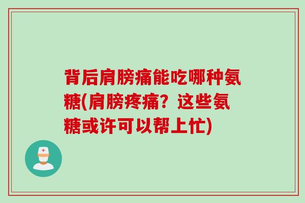 背后肩膀痛能吃哪种氨糖(肩膀疼痛？这些氨糖或许可以帮上忙)