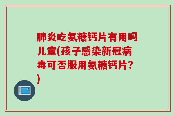 炎吃氨糖钙片有用吗儿童(孩子新冠可否服用氨糖钙片?) 炎吃氨糖钙片有用吗儿童(孩子新冠可否服用氨糖钙片?)