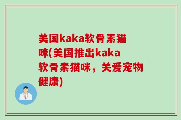 美国kaka软骨素猫咪(美国推出kaka软骨素猫咪，关爱宠物健康)