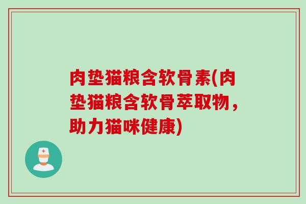 肉垫猫粮含软骨素(肉垫猫粮含软骨萃取物，助力猫咪健康)