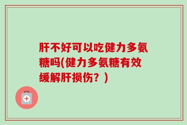 肝不好可以吃健力多氨糖吗(健力多氨糖有效缓解肝损伤？)