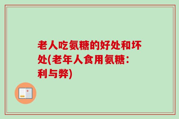 老人吃氨糖的好处和坏处(老年人食用氨糖：利与弊)
