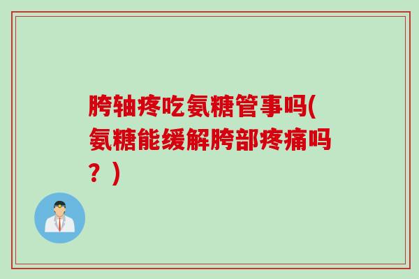 胯轴疼吃氨糖管事吗(氨糖能缓解胯部疼痛吗？)