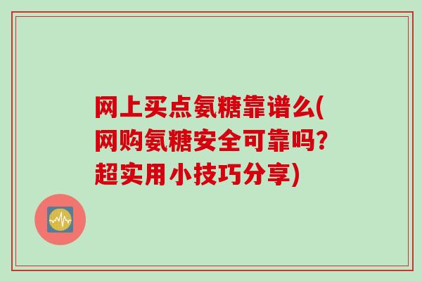 网上买点氨糖靠谱么(网购氨糖安全可靠吗？超实用小技巧分享)