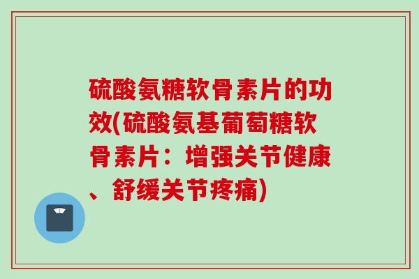 硫酸氨糖软骨素片的功效(硫酸氨基葡萄糖软骨素片：增强关节健康、舒缓关节疼痛)