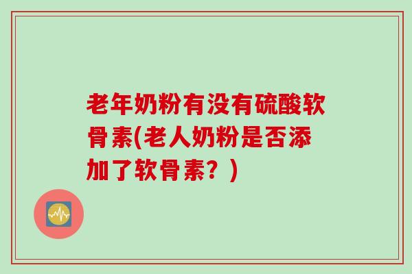 老年奶粉有没有硫酸软骨素(老人奶粉是否添加了软骨素？)