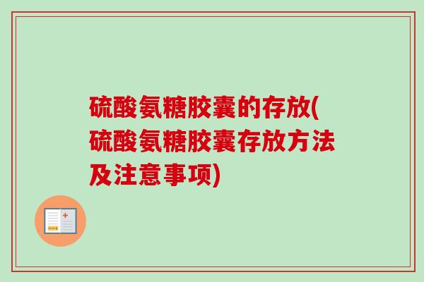 硫酸氨糖胶囊的存放(硫酸氨糖胶囊存放方法及注意事项)