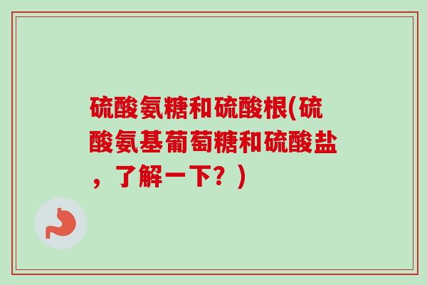硫酸氨糖和硫酸根(硫酸氨基葡萄糖和硫酸盐，了解一下？)