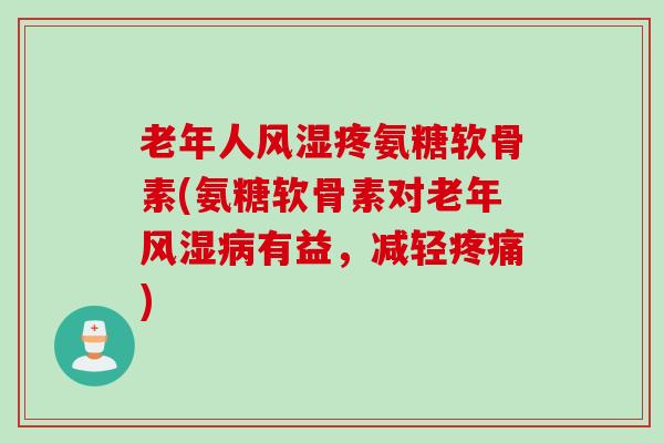 老年人风湿疼氨糖软骨素(氨糖软骨素对老年风湿病有益，减轻疼痛)