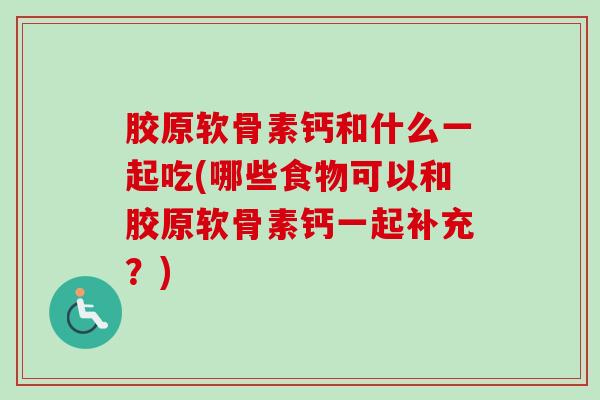 胶原软骨素钙和什么一起吃(哪些食物可以和胶原软骨素钙一起补充？)