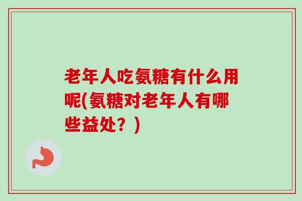 老年人吃氨糖有什么用呢(氨糖对老年人有哪些益处？)