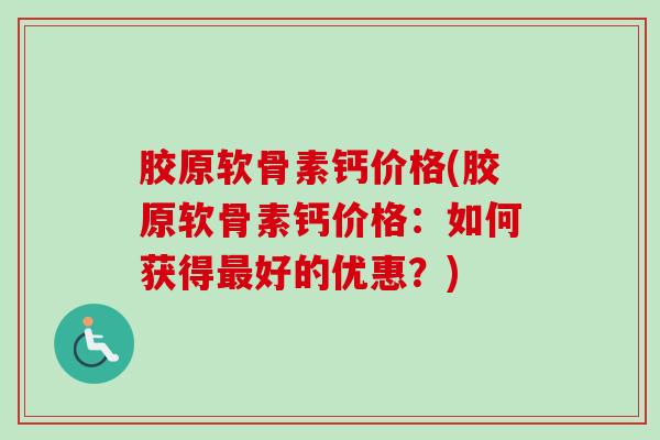胶原软骨素钙价格(胶原软骨素钙价格：如何获得最好的优惠？)