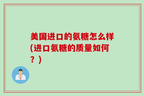 美国进口的氨糖怎么样(进口氨糖的质量如何？)