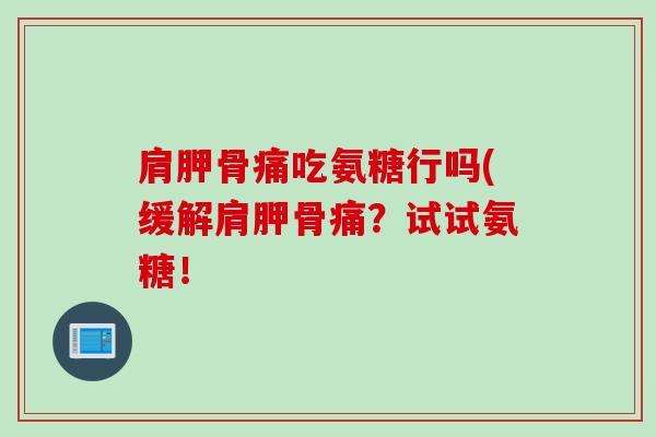 肩胛骨痛吃氨糖行吗(缓解肩胛骨痛？试试氨糖！