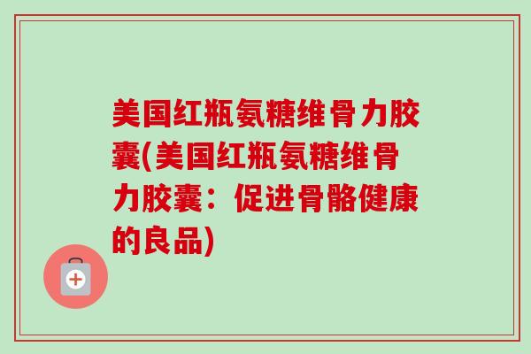 美国红瓶氨糖维骨力胶囊(美国红瓶氨糖维骨力胶囊：促进骨骼健康的良品)