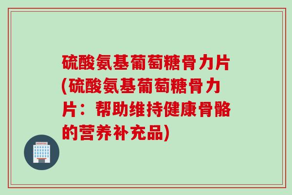 硫酸氨基葡萄糖骨力片(硫酸氨基葡萄糖骨力片：帮助维持健康骨骼的营养补充品)