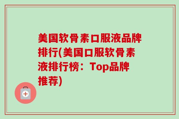 美国软骨素口服液品牌排行(美国口服软骨素液排行榜：Top品牌推荐)