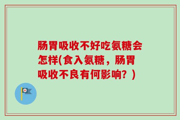 肠胃吸收不好吃氨糖会怎样(食入氨糖，肠胃吸收不良有何影响？)