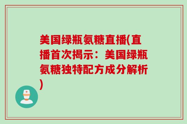 美国绿瓶氨糖直播(直播首次揭示：美国绿瓶氨糖独特配方成分解析)
