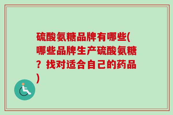 硫酸氨糖品牌有哪些(哪些品牌生产硫酸氨糖？找对适合自己的药品)