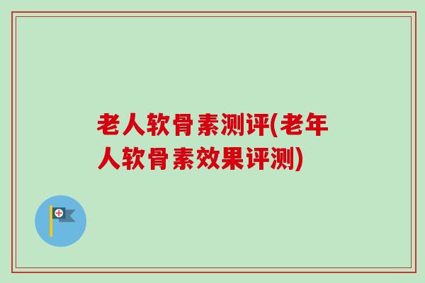 老人软骨素测评(老年人软骨素效果评测)