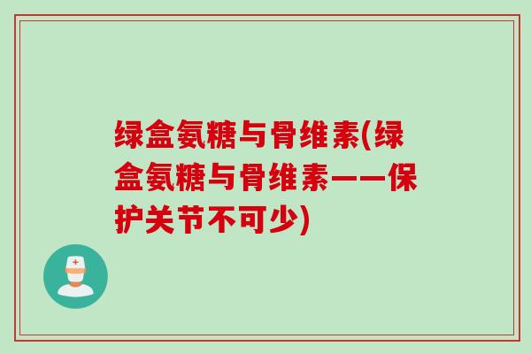 绿盒氨糖与骨维素(绿盒氨糖与骨维素——保护关节不可少)