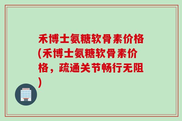 禾博士氨糖软骨素价格(禾博士氨糖软骨素价格，疏通关节畅行无阻)