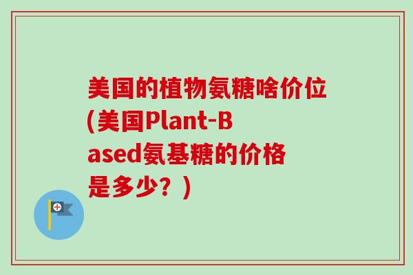 美国的植物氨糖啥价位(美国Plant-Based氨基糖的价格是多少？)