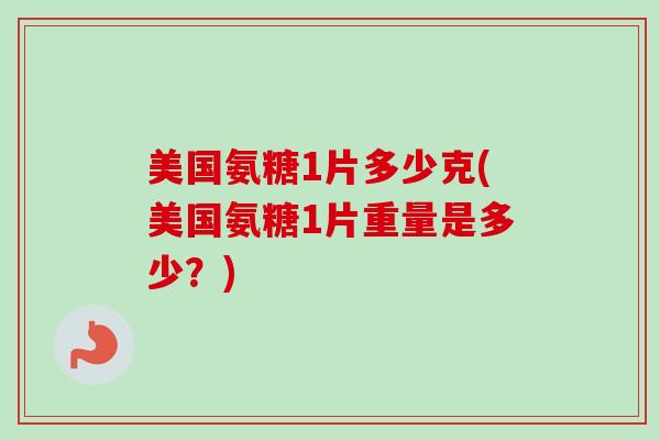 美国氨糖1片多少克(美国氨糖1片重量是多少？)