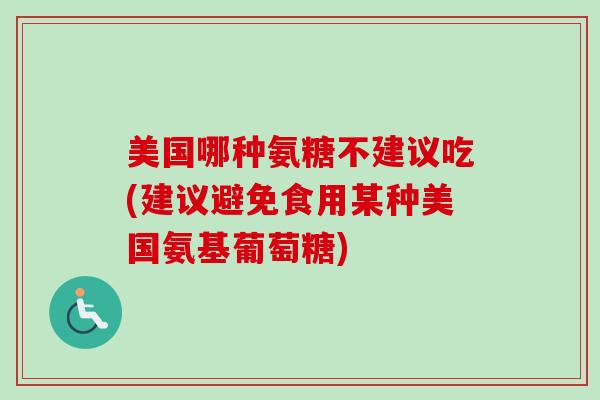 美国哪种氨糖不建议吃(建议避免食用某种美国氨基葡萄糖)