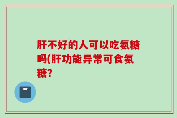 肝不好的人可以吃氨糖吗(肝功能异常可食氨糖？
