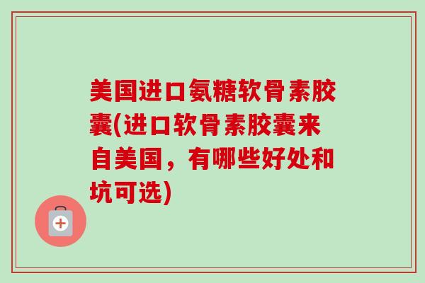 美国进口氨糖软骨素胶囊(进口软骨素胶囊来自美国,有哪些好处和坑可选) 美国进口氨糖软骨素胶囊(进口软骨素胶囊来自美国,有哪些好处和坑可选)