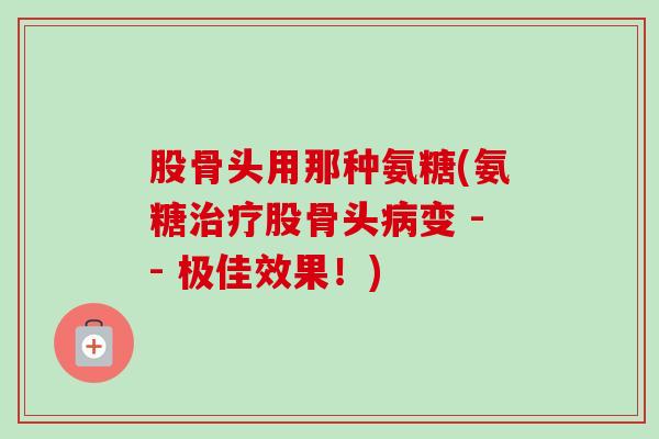 股骨头用那种氨糖(氨糖治疗股骨头病变 -- 极佳效果！)