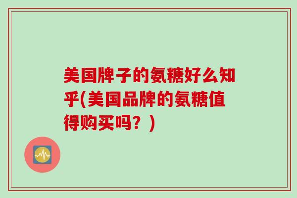 美国牌子的氨糖好么知乎(美国品牌的氨糖值得购买吗？)
