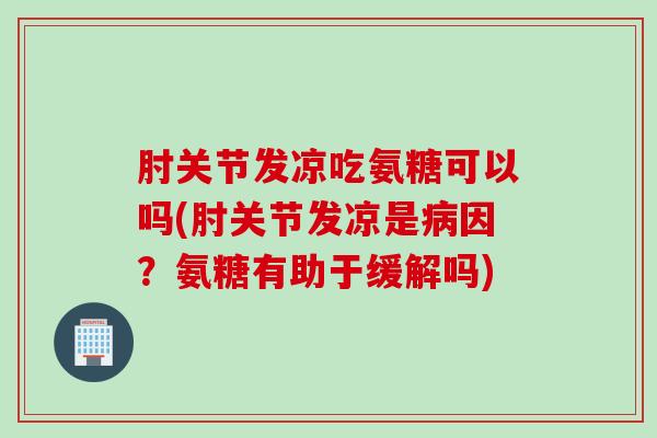肘关节发凉吃氨糖可以吗(肘关节发凉是病因？氨糖有助于缓解吗)