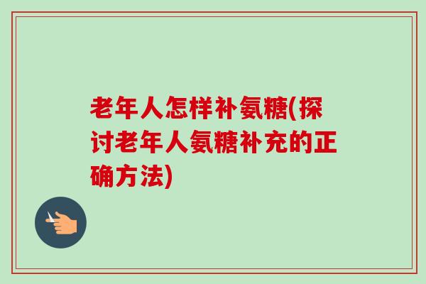 老年人怎样补氨糖(探讨老年人氨糖补充的正确方法) 老年人怎样补氨糖(探讨老年人氨糖补充的正确方法)